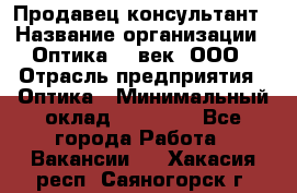 Продавец-консультант › Название организации ­ Оптика 21 век, ООО › Отрасль предприятия ­ Оптика › Минимальный оклад ­ 35 000 - Все города Работа » Вакансии   . Хакасия респ.,Саяногорск г.